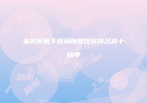 莱芜市磨下颌角削骨医院排名前十榜单