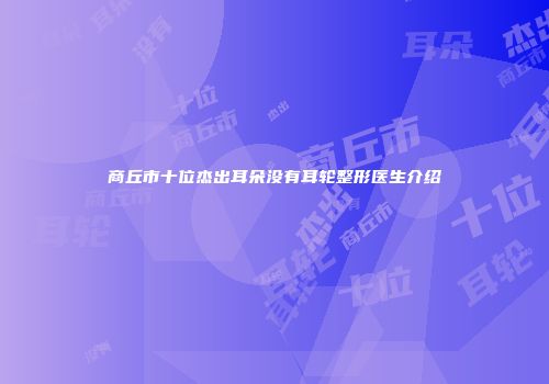 商丘市十位杰出耳朵没有耳轮整形医生介绍