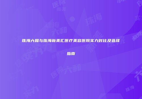 珠海六和与珠海新美汇医疗美容医院实力对比及选择指南