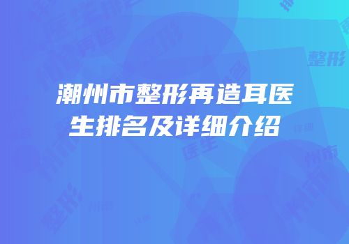潮州市整形再造耳医生排名及详细介绍