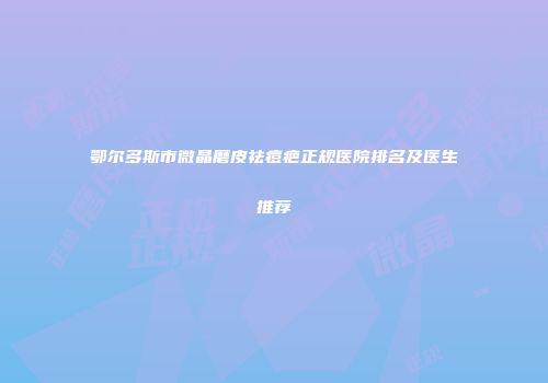 鄂尔多斯市微晶磨皮祛痘疤正规医院排名及医生推荐