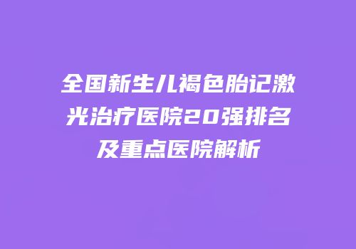 全国新生儿褐色胎记激光治疗医院20强排名及重点医院解析