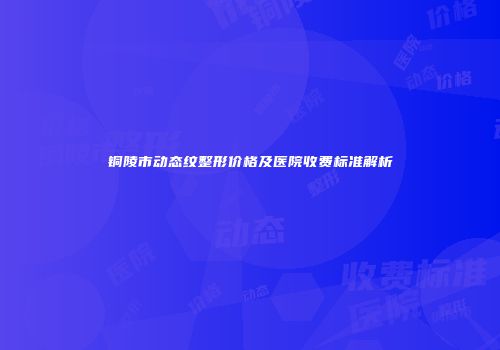 铜陵市动态纹整形价格及医院收费标准解析