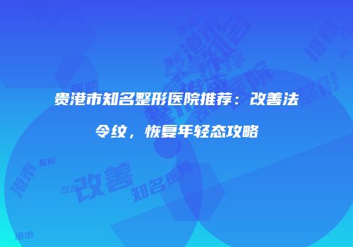 贵港市知名整形医院推荐：改善法令纹，恢复年轻态攻略