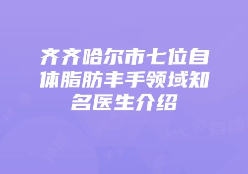 齐齐哈尔市七位自体脂肪丰手领域知名医生介绍