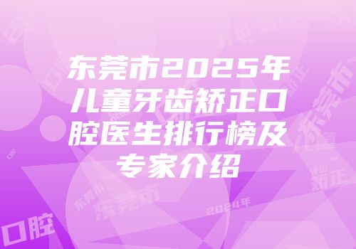 东莞市2025年儿童牙齿矫正口腔医生排行榜及专家介绍