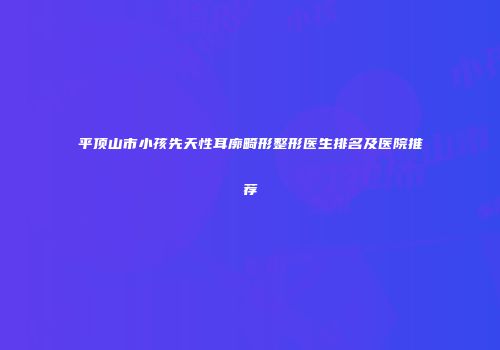 平顶山市小孩先天性耳廓畸形整形医生排名及医院推荐