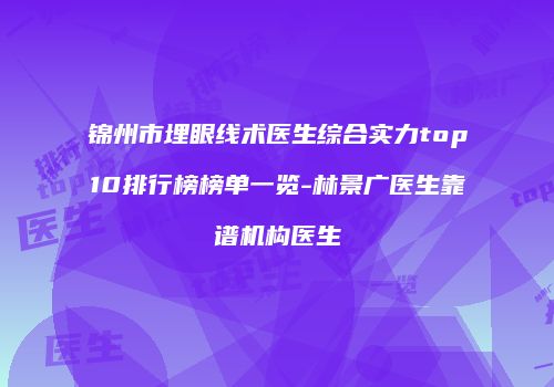 锦州市埋眼线术医生综合实力top10排行榜榜单一览-林景广医生靠谱机构医生
