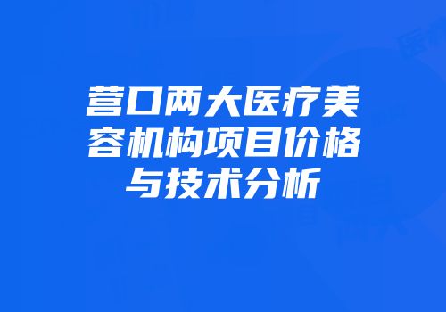 营口两大医疗美容机构项目价格与技术分析