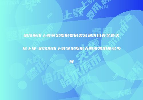 哈尔滨市上颚突出整形整形美容科价目表全新火热上线-哈尔滨市上颚突出整形大概得费用是多少钱