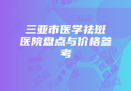 三亚市医学祛斑医院盘点与价格参考