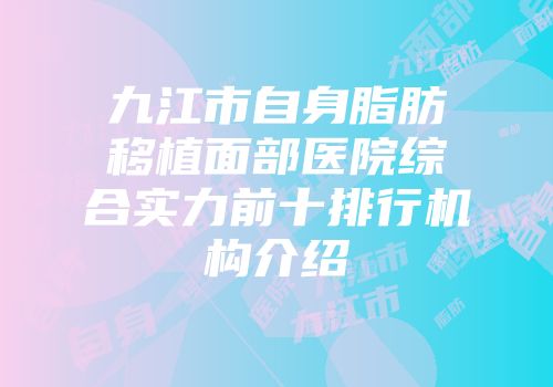 九江市自身脂肪移植面部医院综合实力前十排行机构介绍
