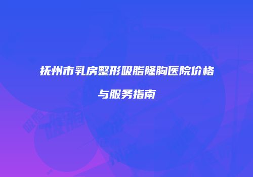 抚州市乳房整形吸脂隆胸医院价格与服务指南