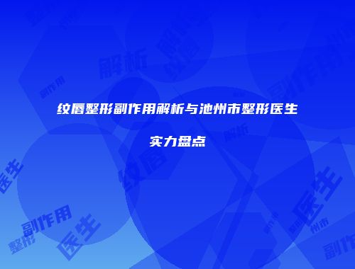 纹唇整形副作用解析与池州市整形医生实力盘点
