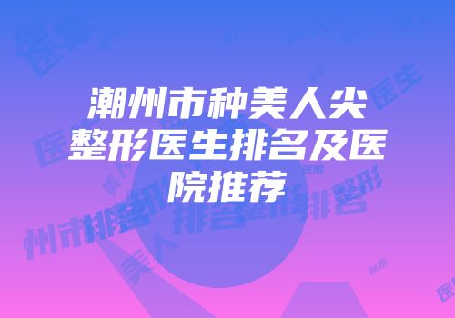 潮州市种美人尖整形医生排名及医院推荐