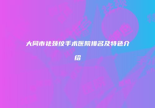 大同市祛颈纹手术医院排名及特色介绍