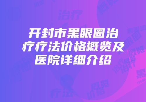 开封市黑眼圈治疗疗法价格概览及医院详细介绍