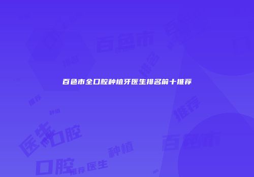 百色市全口腔种植牙医生排名前十推荐
