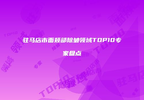 驻马店市面颊部除皱领域TOP10专家盘点