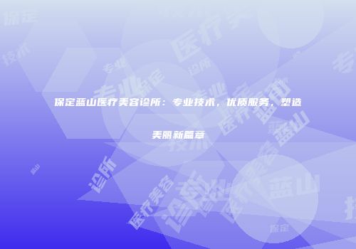 保定蓝山医疗美容诊所：专业技术，优质服务，塑造美丽新篇章