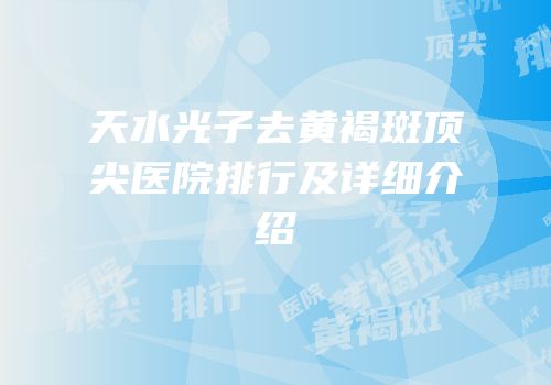 天水光子去黄褐斑顶尖医院排行及详细介绍