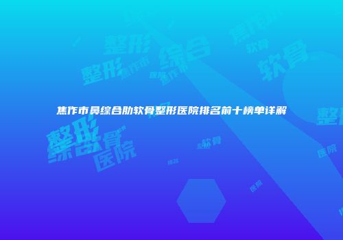 焦作市鼻综合肋软骨整形医院排名前十榜单详解