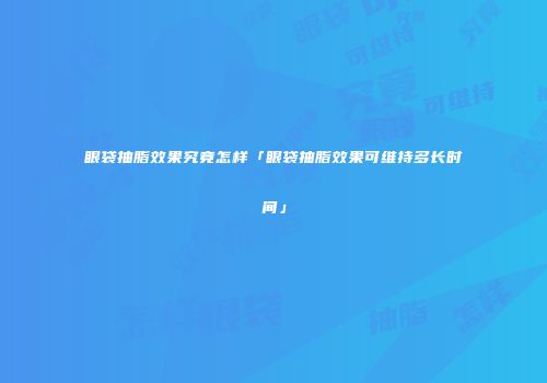 眼袋抽脂效果究竟怎样「眼袋抽脂效果可维持多长时间」