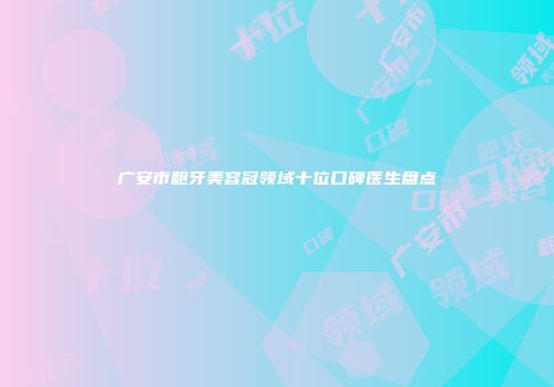 广安市龅牙美容冠领域十位口碑医生盘点