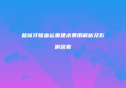 盐城牙髓血运重建术费用解析及影响因素