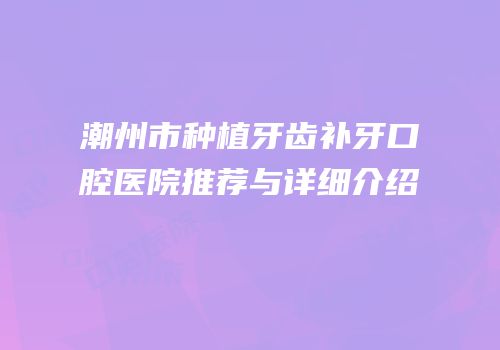 潮州市种植牙齿补牙口腔医院推荐与详细介绍