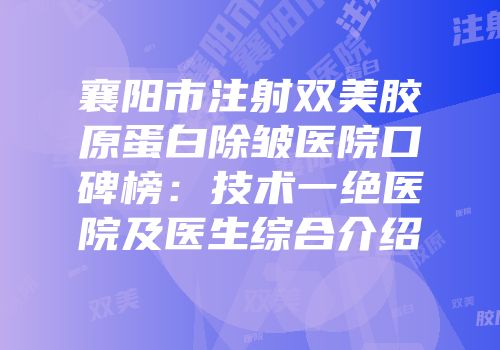 襄阳市注射双美胶原蛋白除皱医院口碑榜：技术一绝医院及医生综合介绍