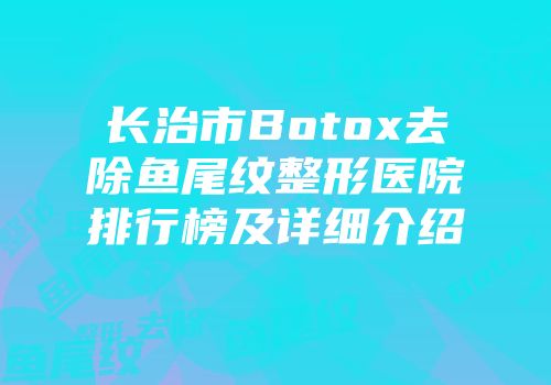 长治市Botox去除鱼尾纹整形医院排行榜及详细介绍