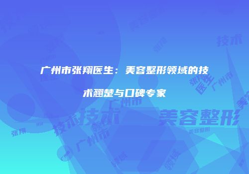 广州市张翔医生：美容整形领域的技术翘楚与口碑专家