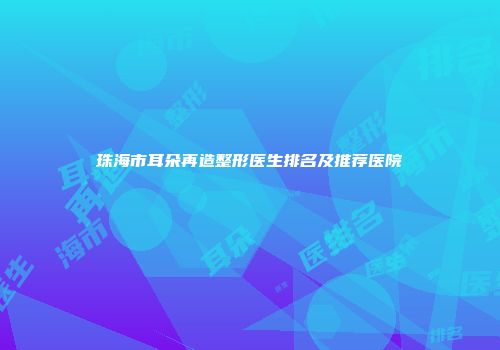 珠海市耳朵再造整形医生排名及推荐医院
