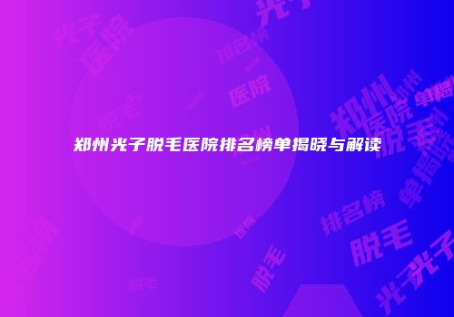 郑州光子脱毛医院排名榜单揭晓与解读