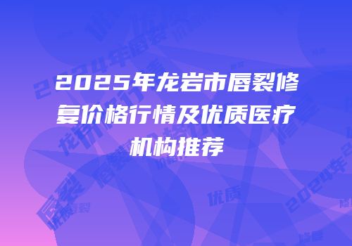 2025年龙岩市唇裂修复价格行情及优质医疗机构推荐