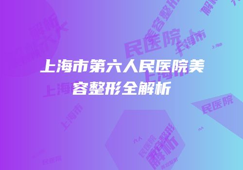 上海市第六人民医院美容整形全解析