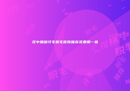 汉中腿部汗毛脱毛医院推荐及费用一览