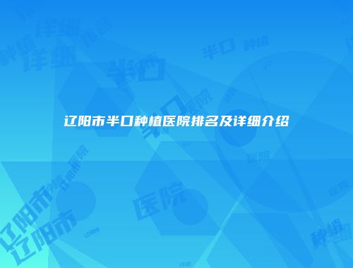 辽阳市半口种植医院排名及详细介绍