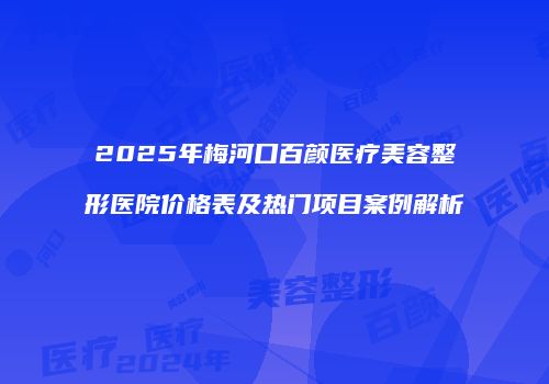 2025年梅河口百颜医疗美容整形医院价格表及热门项目案例解析