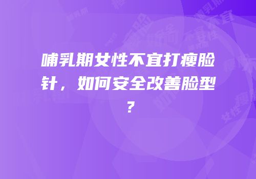 哺乳期女性不宜打瘦脸针，如何安全改善脸型？