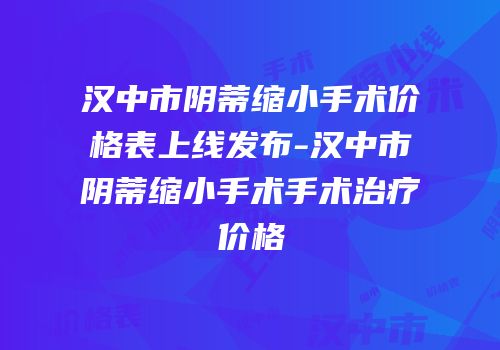 汉中市阴蒂缩小手术价格表上线发布-汉中市阴蒂缩小手术手术治疗价格