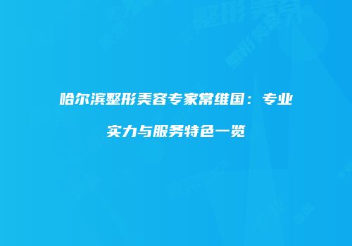 哈尔滨整形美容专家常维国：专业实力与服务特色一览