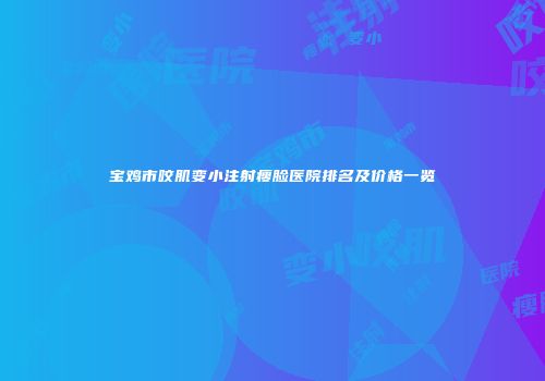 宝鸡市咬肌变小注射瘦脸医院排名及价格一览