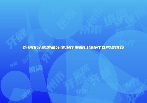 忻州市牙龈填满牙缝治疗医院口碑榜TOP10推荐