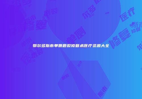 鄂尔多斯市单侧唇裂修复术医疗资源大全