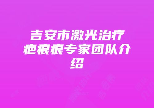 吉安市激光治疗疤痕痕专家团队介绍