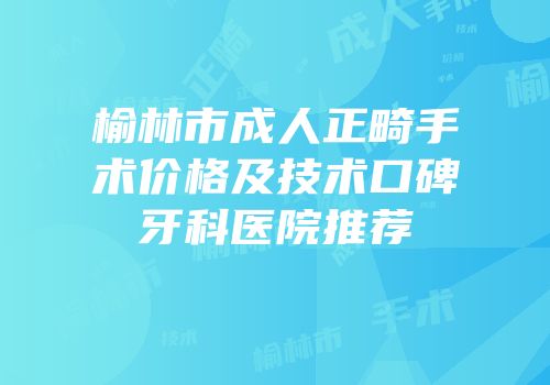 榆林市成人正畸手术价格及技术口碑牙科医院推荐