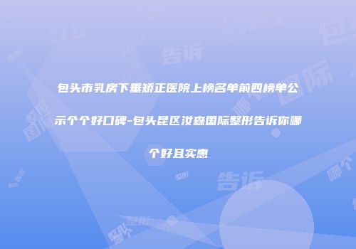 包头市乳房下垂矫正医院上榜名单前四榜单公示个个好口碑-包头昆区汝森国际整形告诉你哪个好且实惠