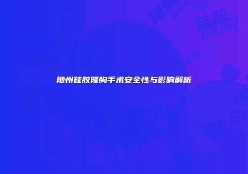随州硅胶隆胸手术安全性与影响解析